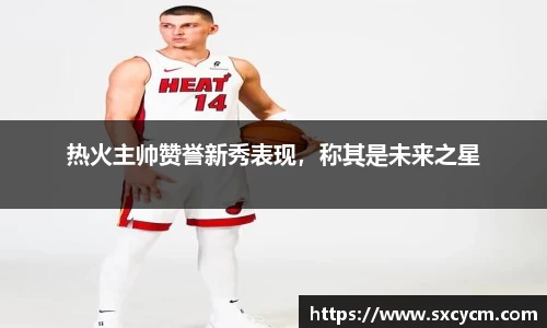 热火主帅赞誉新秀表现，称其是未来之星